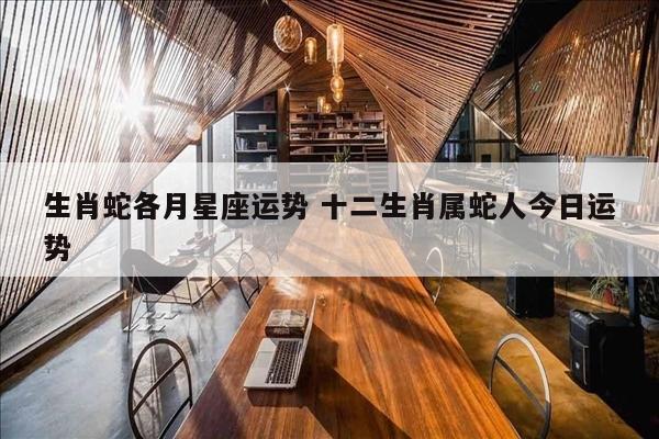 生肖蛇各月星座运势 十二生肖属蛇人今日运势