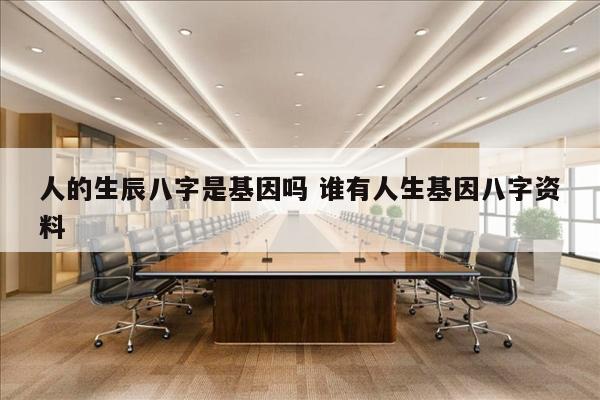 人的生辰八字是基因吗 谁有人生基因八字资料