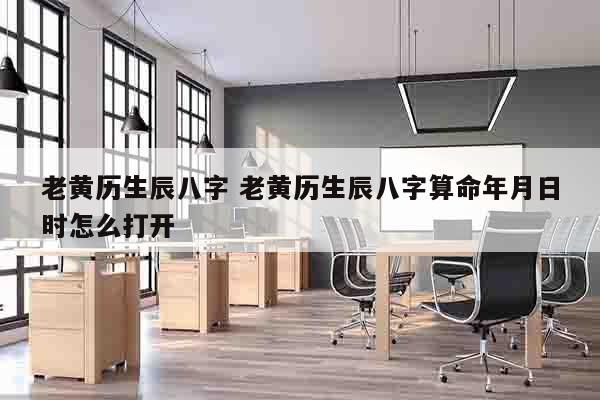 老黄历生辰八字 老黄历生辰八字算命年月日时怎么打开