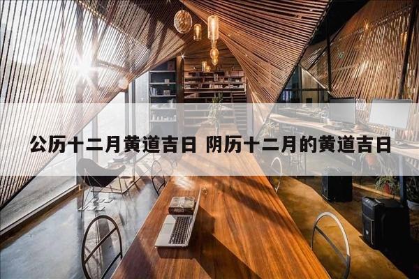 公历十二月黄道吉日 阴历十二月的黄道吉日