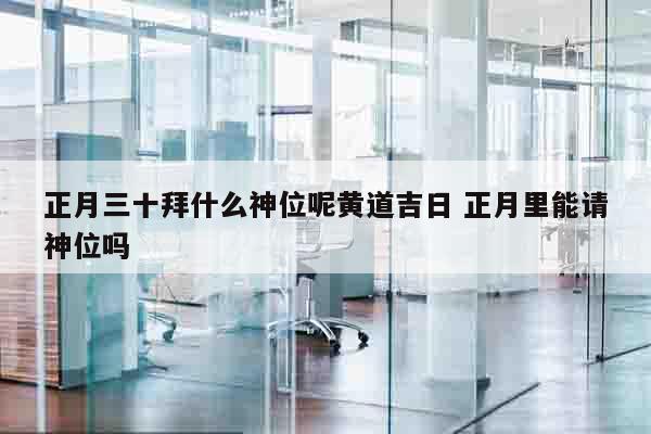 正月三十拜什么神位呢黄道吉日 正月里能请神位吗