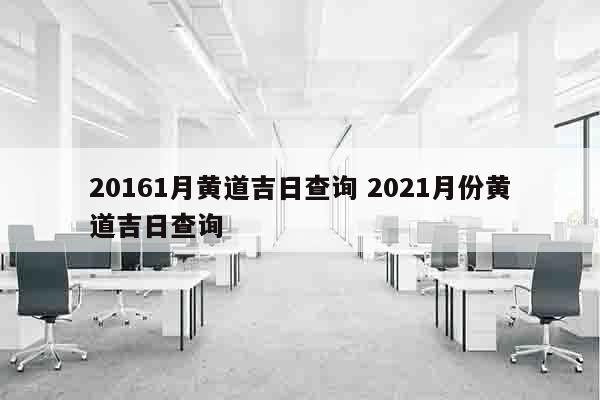 20161月黄道吉日查询 2021月份黄道吉日查询
