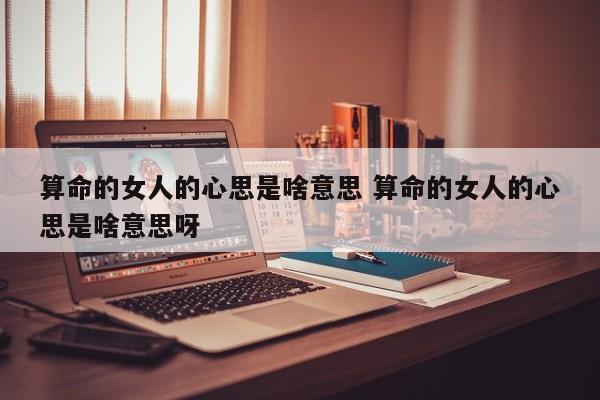 算命的女人的心思是啥意思 算命的女人的心思是啥意思呀
