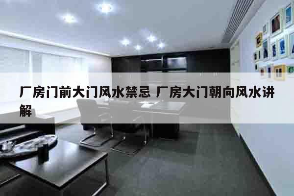 厂房门前大门风水禁忌 厂房大门朝向风水讲解
