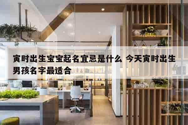 寅时出生宝宝起名宜忌是什么 今天寅时出生男孩名字最适合