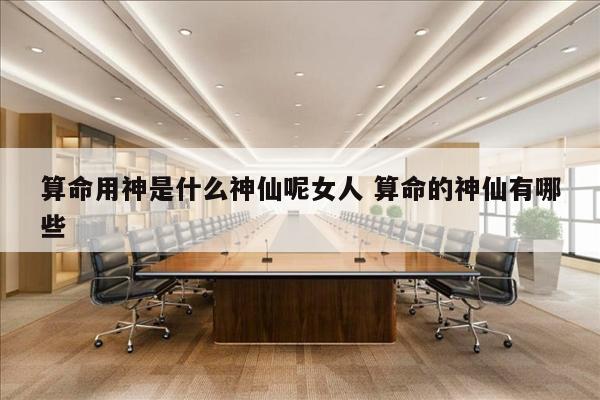算命用神是什么神仙呢女人 算命的神仙有哪些