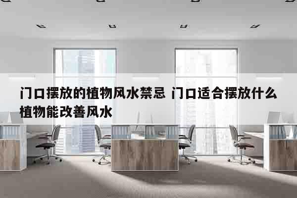 门口摆放的植物风水禁忌 门口适合摆放什么植物能改善风水