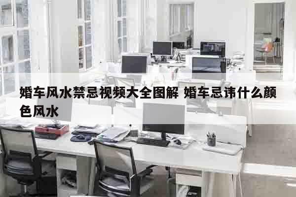 婚车风水禁忌视频大全图解 婚车忌讳什么颜色风水