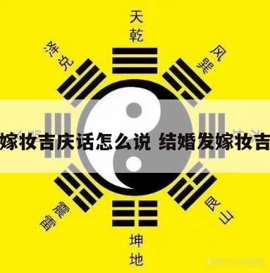 结婚嫁妆吉庆话怎么说 结婚发嫁妆吉利话