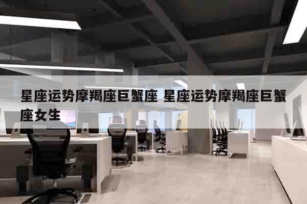 星座运势摩羯座巨蟹座 星座运势摩羯座巨蟹座女生