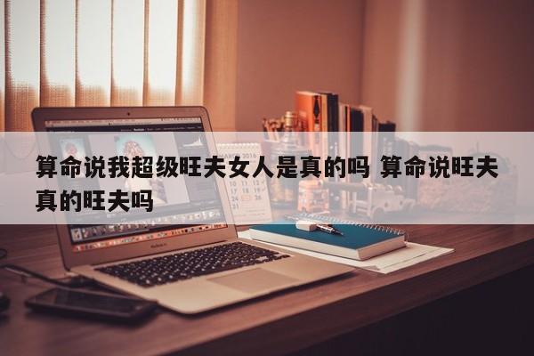 算命说我超级旺夫女人是真的吗 算命说旺夫真的旺夫吗