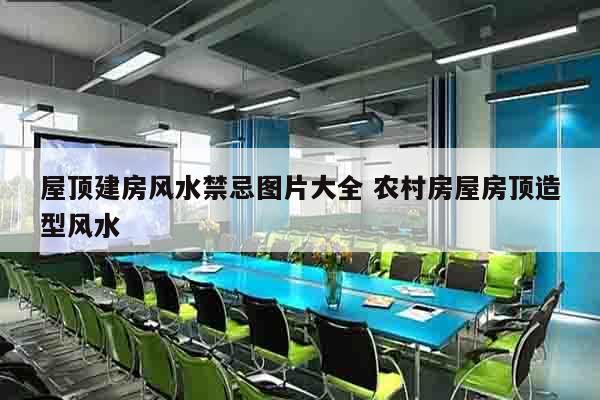 屋顶建房风水禁忌图片大全 农村房屋房顶造型风水