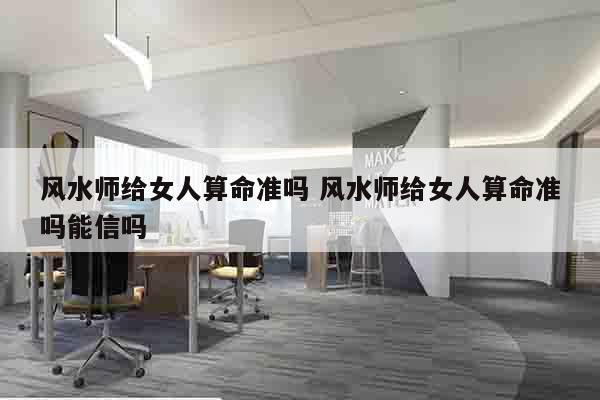 风水师给女人算命准吗 风水师给女人算命准吗能信吗
