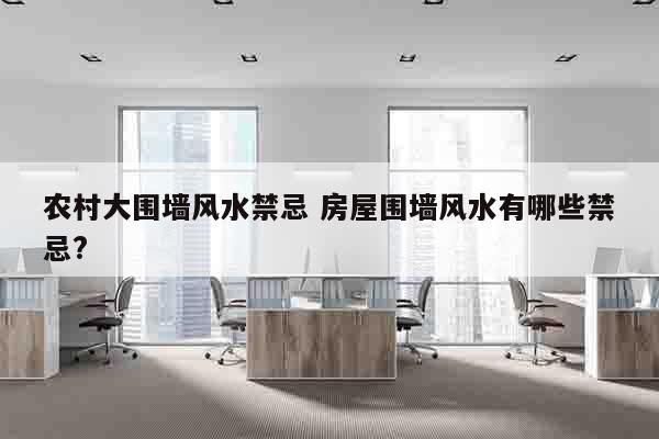 农村大围墙风水禁忌 房屋围墙风水有哪些禁忌?