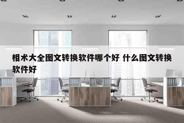 相术大全图文转换软件哪个好 什么图文转换软件好