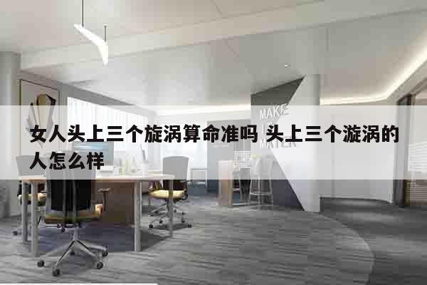 女人头上三个旋涡算命准吗 头上三个漩涡的人怎么样