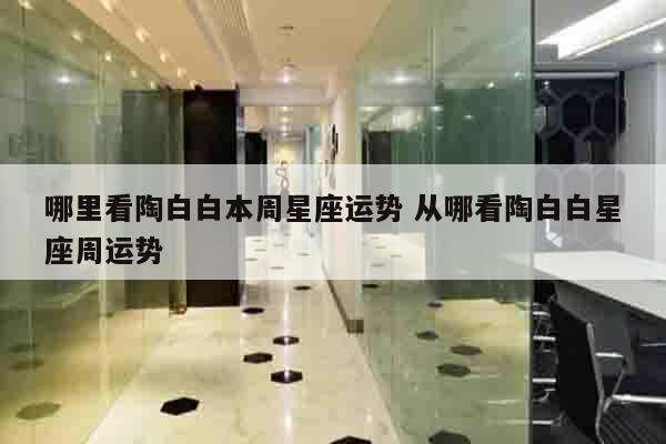 哪里看陶白白本周星座运势 从哪看陶白白星座周运势
