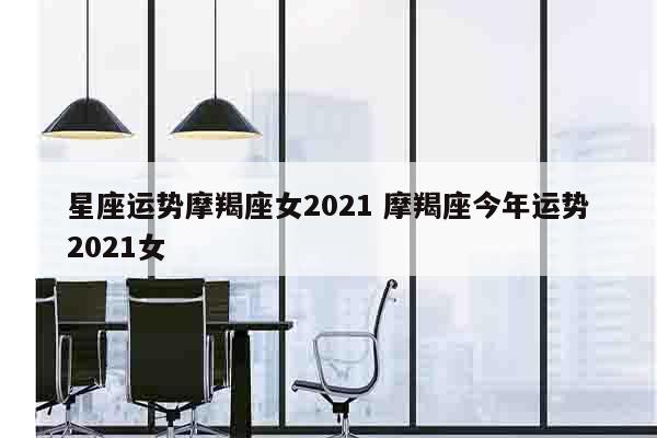 星座运势摩羯座女2021 摩羯座今年运势2021女