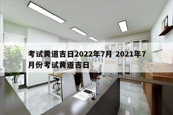 考试黄道吉日2022年7月 2021年7月份考试黄道吉日