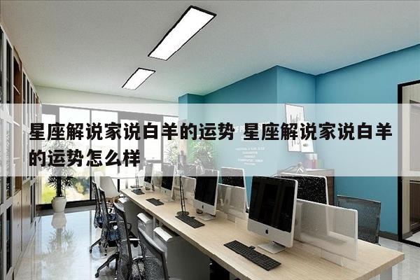 星座解说家说白羊的运势 星座解说家说白羊的运势怎么样