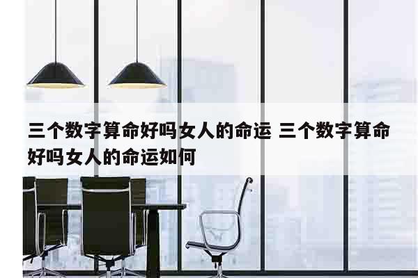 三个数字算命好吗女人的命运 三个数字算命好吗女人的命运如何