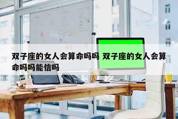 双子座的女人会算命吗吗 双子座的女人会算命吗吗能信吗