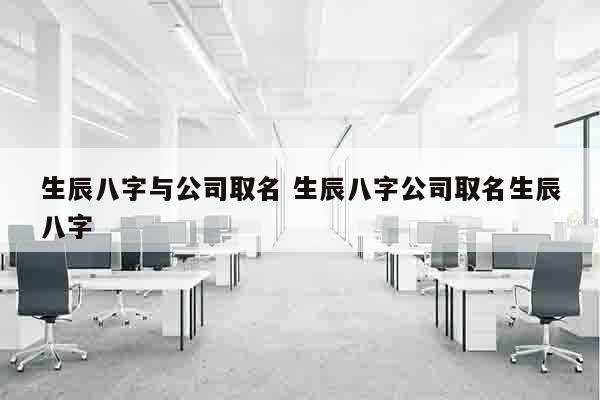 生辰八字与公司取名 生辰八字公司取名生辰八字