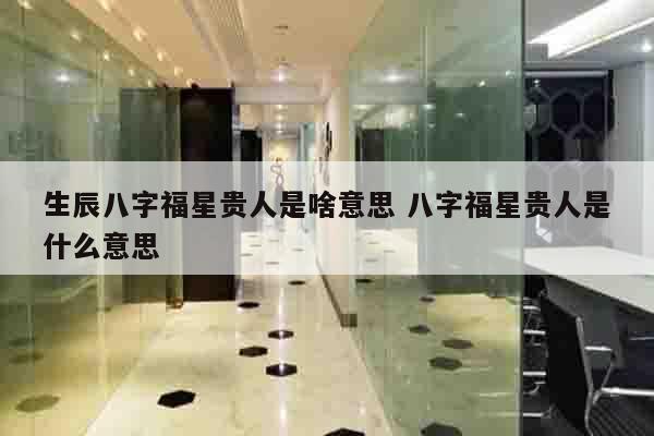 生辰八字福星贵人是啥意思 八字福星贵人是什么意思