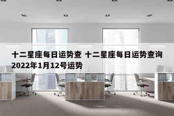 十二星座每日运势查 十二星座每日运势查询2022年1月12号运势