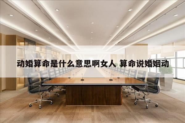 动婚算命是什么意思啊女人 算命说婚姻动