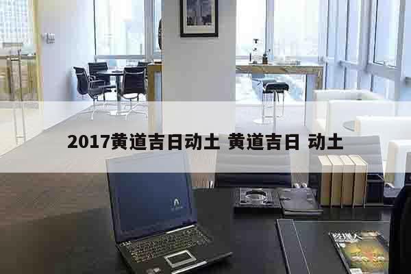 2017黄道吉日动土 黄道吉日 动土