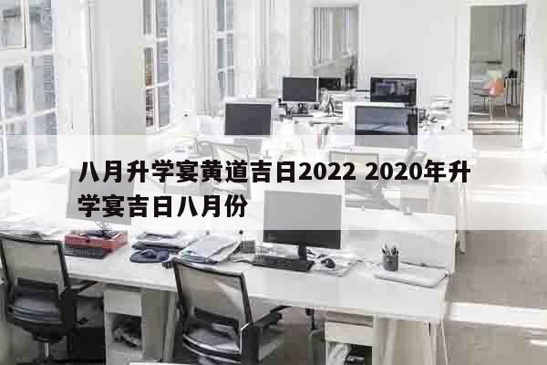八月升学宴黄道吉日2022 2020年升学宴吉日八月份