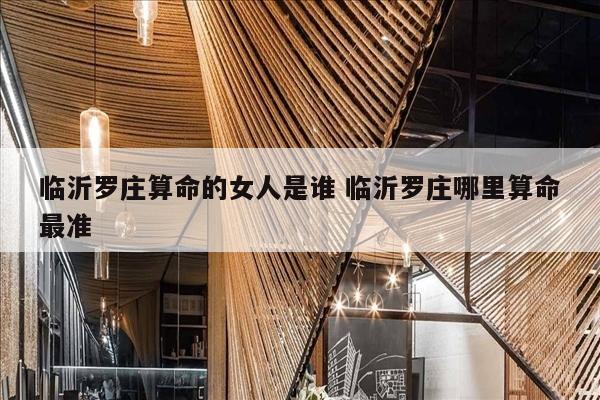 临沂罗庄算命的女人是谁 临沂罗庄哪里算命最准