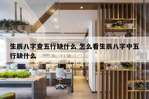生辰八字查五行缺什么 怎么看生辰八字中五行缺什么