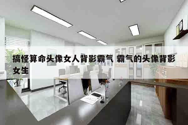 搞怪算命头像女人背影霸气 霸气的头像背影女生