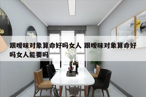 跟暧昧对象算命好吗女人 跟暧昧对象算命好吗女人能要吗