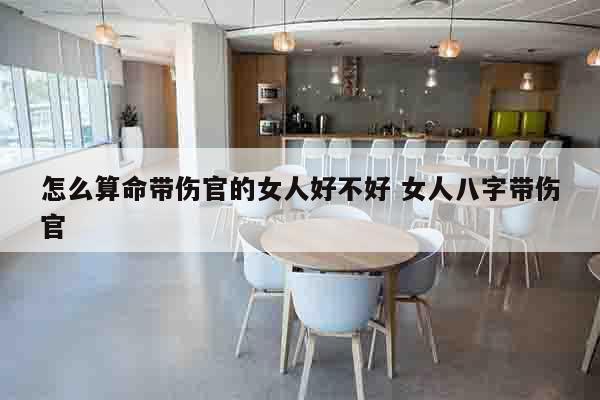 怎么算命带伤官的女人好不好 女人八字带伤官