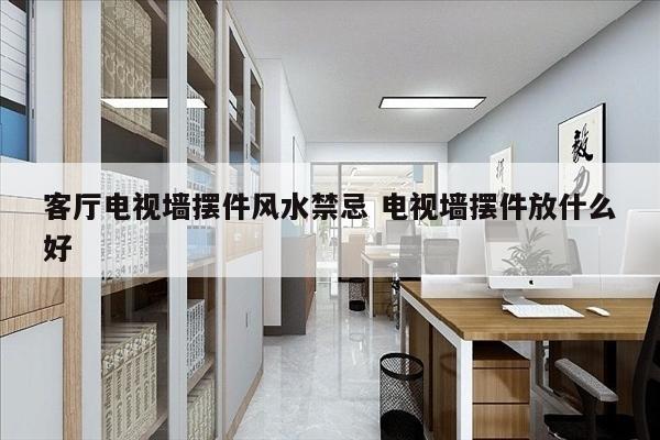 客厅电视墙摆件风水禁忌 电视墙摆件放什么好