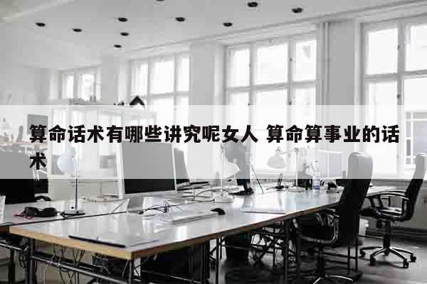 算命话术有哪些讲究呢女人 算命算事业的话术