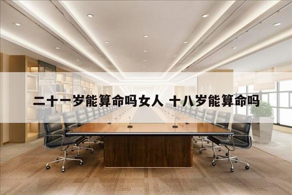 二十一岁能算命吗女人 十八岁能算命吗