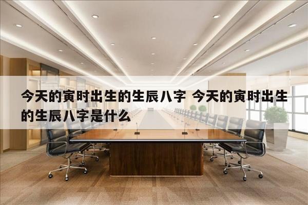 今天的寅时出生的生辰八字 今天的寅时出生的生辰八字是什么