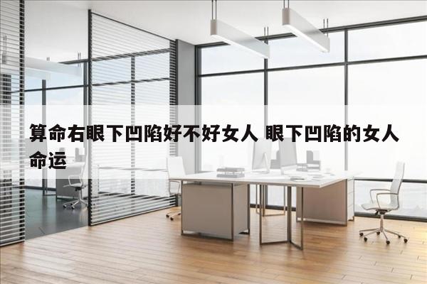 算命右眼下凹陷好不好女人 眼下凹陷的女人命运