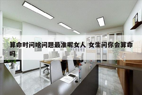 算命时问啥问题最准呢女人 女生问你会算命吗