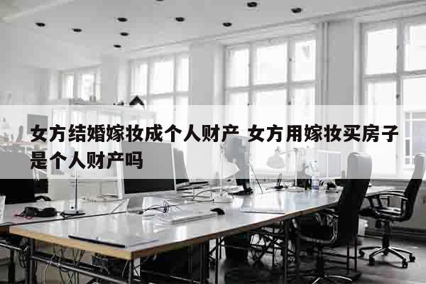 女方结婚嫁妆成个人财产 女方用嫁妆买房子是个人财产吗