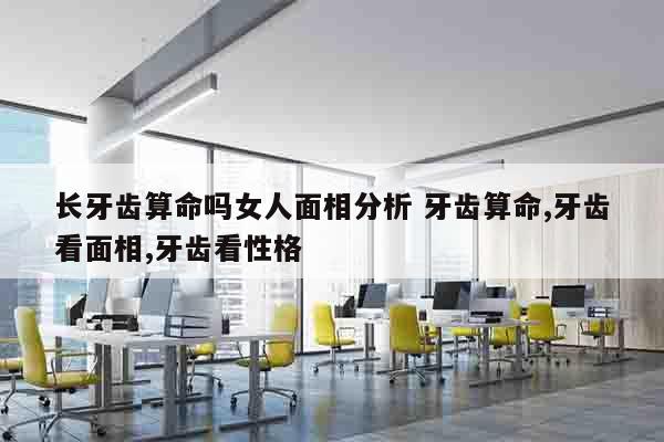 长牙齿算命吗女人面相分析 牙齿算命,牙齿看面相,牙齿看性格