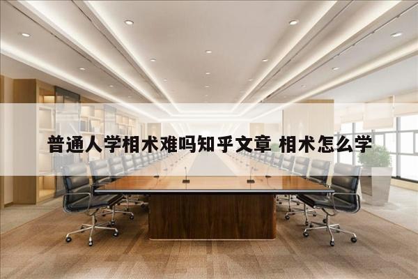 普通人学相术难吗知乎文章 相术怎么学