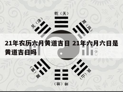 21年农历六月黄道吉日 21年六月六日是黄道吉日吗