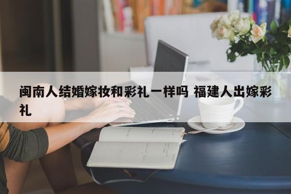 闽南人结婚嫁妆和彩礼一样吗 福建人出嫁彩礼