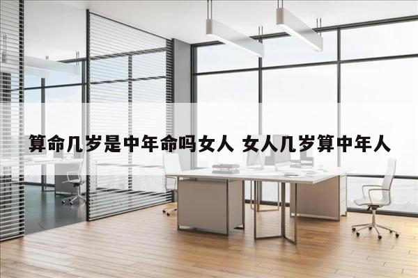 算命几岁是中年命吗女人 女人几岁算中年人