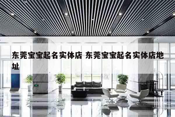 东莞宝宝起名实体店 东莞宝宝起名实体店地址